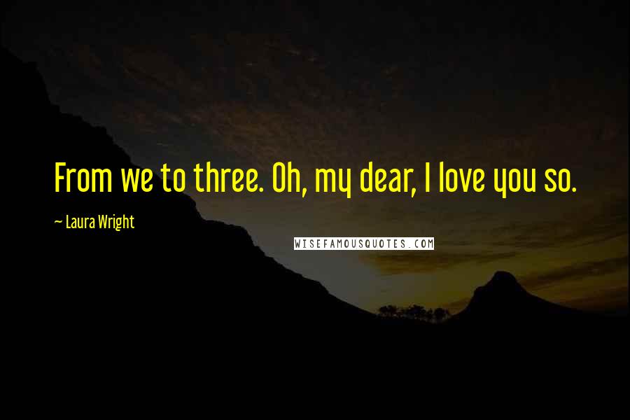 Laura Wright Quotes: From we to three. Oh, my dear, I love you so.