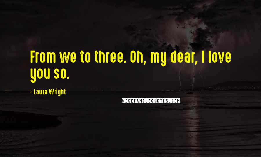 Laura Wright Quotes: From we to three. Oh, my dear, I love you so.