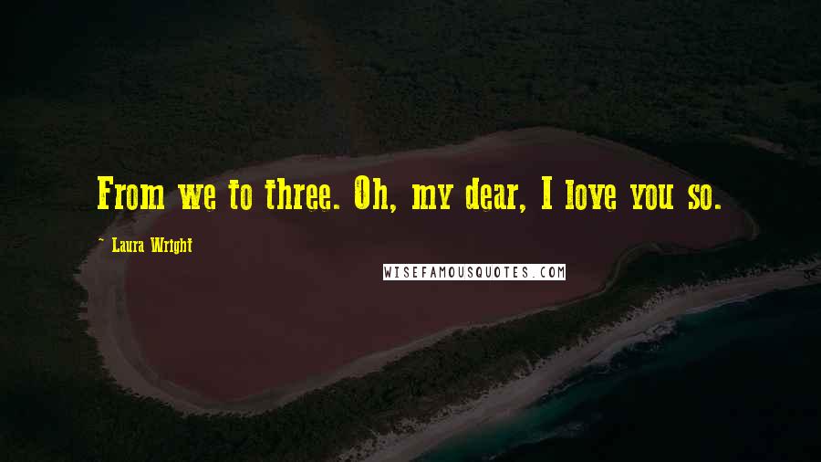 Laura Wright Quotes: From we to three. Oh, my dear, I love you so.