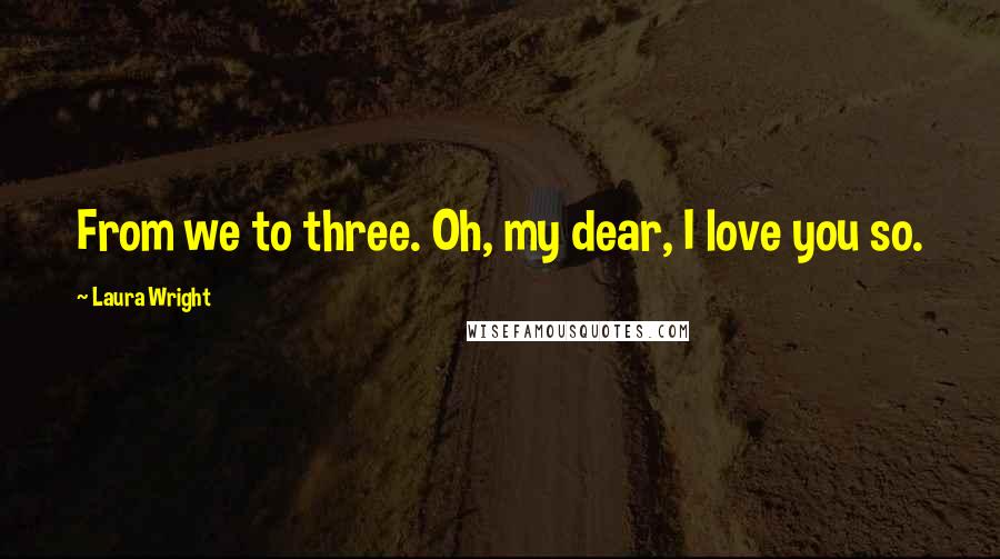 Laura Wright Quotes: From we to three. Oh, my dear, I love you so.