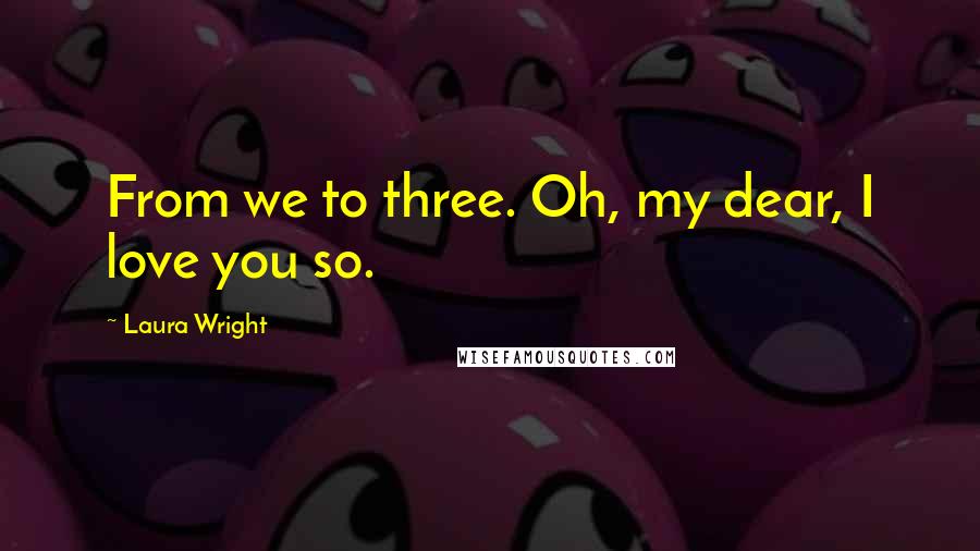 Laura Wright Quotes: From we to three. Oh, my dear, I love you so.