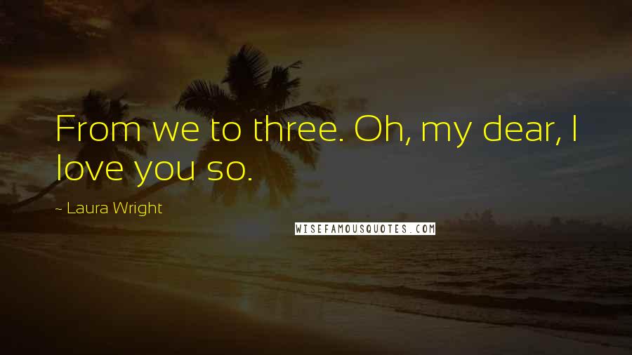 Laura Wright Quotes: From we to three. Oh, my dear, I love you so.