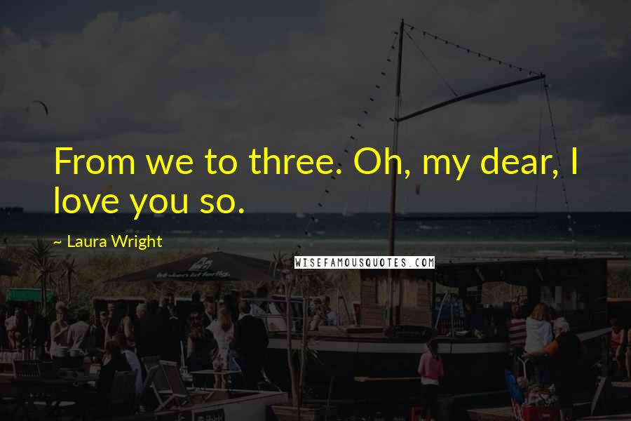 Laura Wright Quotes: From we to three. Oh, my dear, I love you so.