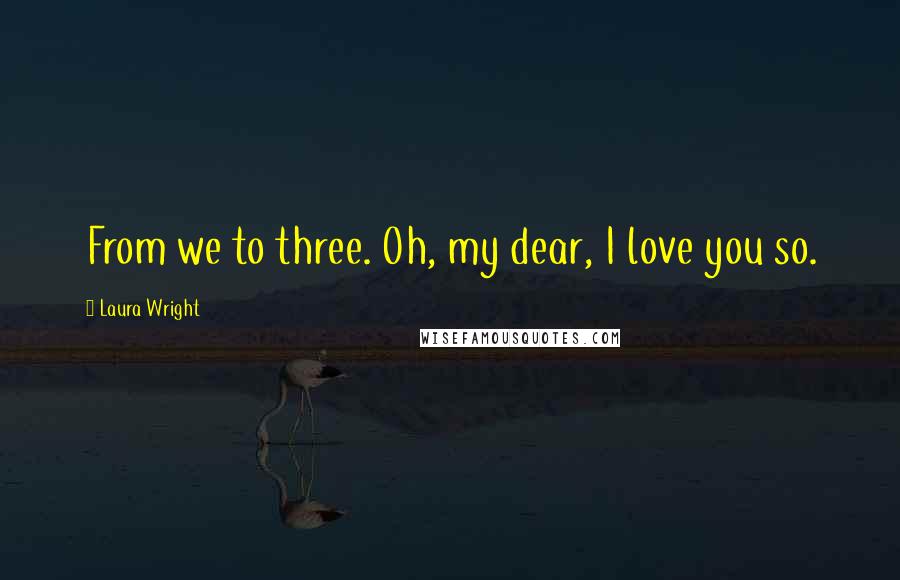 Laura Wright Quotes: From we to three. Oh, my dear, I love you so.