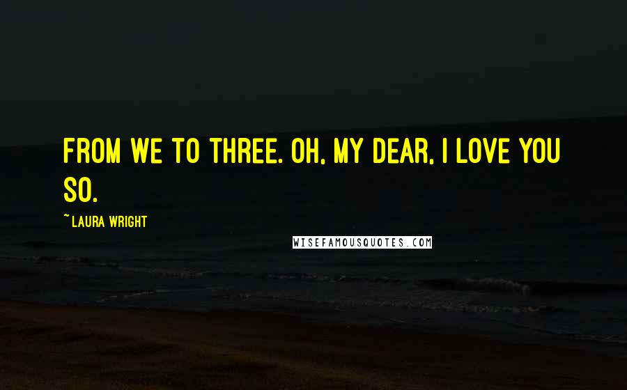 Laura Wright Quotes: From we to three. Oh, my dear, I love you so.