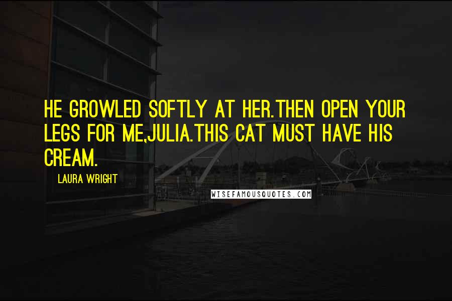 Laura Wright Quotes: He growled softly at her.Then open your legs for me,Julia.This cat must have his cream.