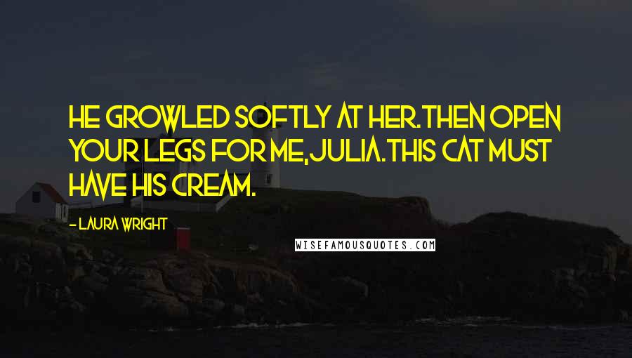 Laura Wright Quotes: He growled softly at her.Then open your legs for me,Julia.This cat must have his cream.