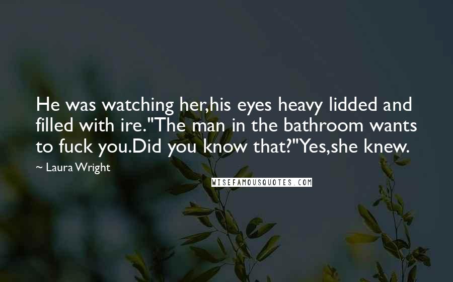 Laura Wright Quotes: He was watching her,his eyes heavy lidded and filled with ire."The man in the bathroom wants to fuck you.Did you know that?"Yes,she knew.