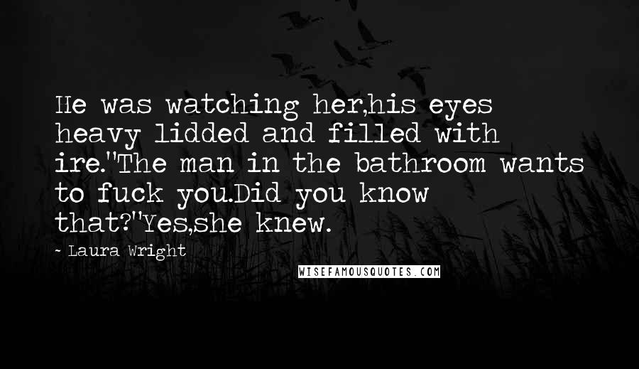 Laura Wright Quotes: He was watching her,his eyes heavy lidded and filled with ire."The man in the bathroom wants to fuck you.Did you know that?"Yes,she knew.