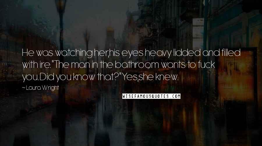 Laura Wright Quotes: He was watching her,his eyes heavy lidded and filled with ire."The man in the bathroom wants to fuck you.Did you know that?"Yes,she knew.