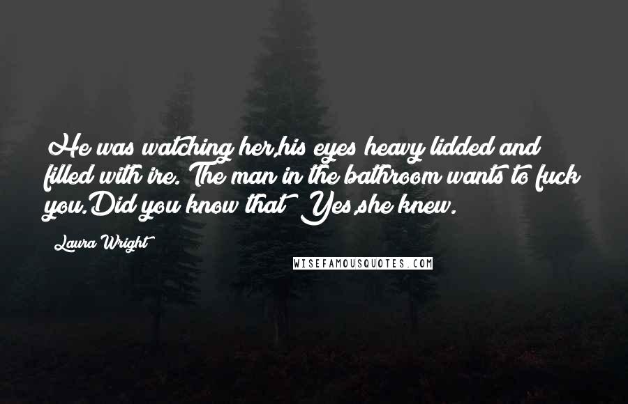 Laura Wright Quotes: He was watching her,his eyes heavy lidded and filled with ire."The man in the bathroom wants to fuck you.Did you know that?"Yes,she knew.