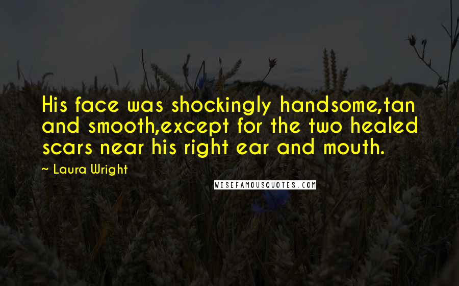 Laura Wright Quotes: His face was shockingly handsome,tan and smooth,except for the two healed scars near his right ear and mouth.