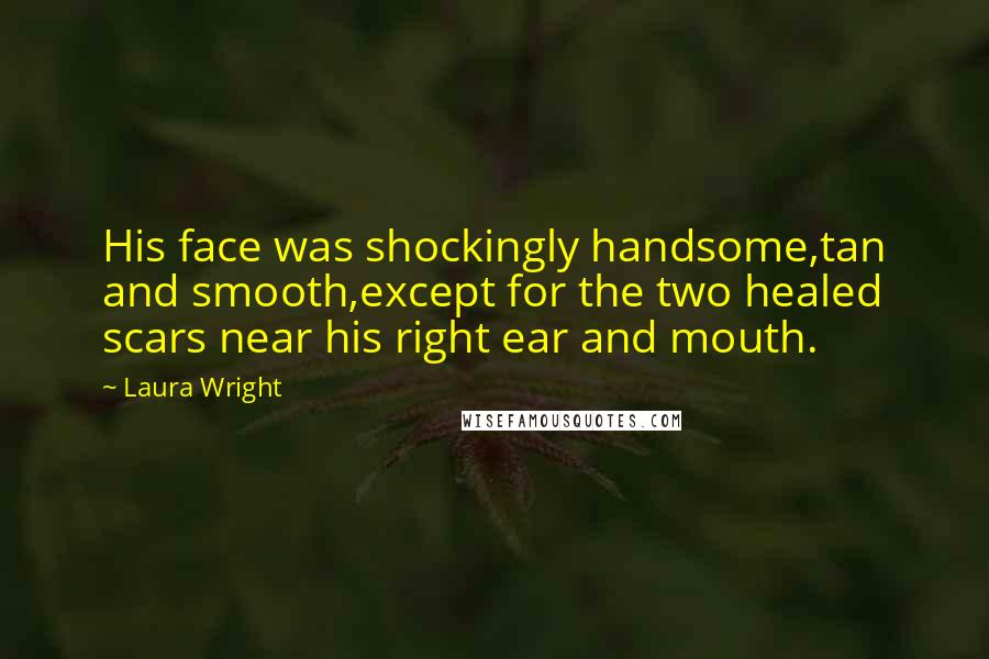 Laura Wright Quotes: His face was shockingly handsome,tan and smooth,except for the two healed scars near his right ear and mouth.