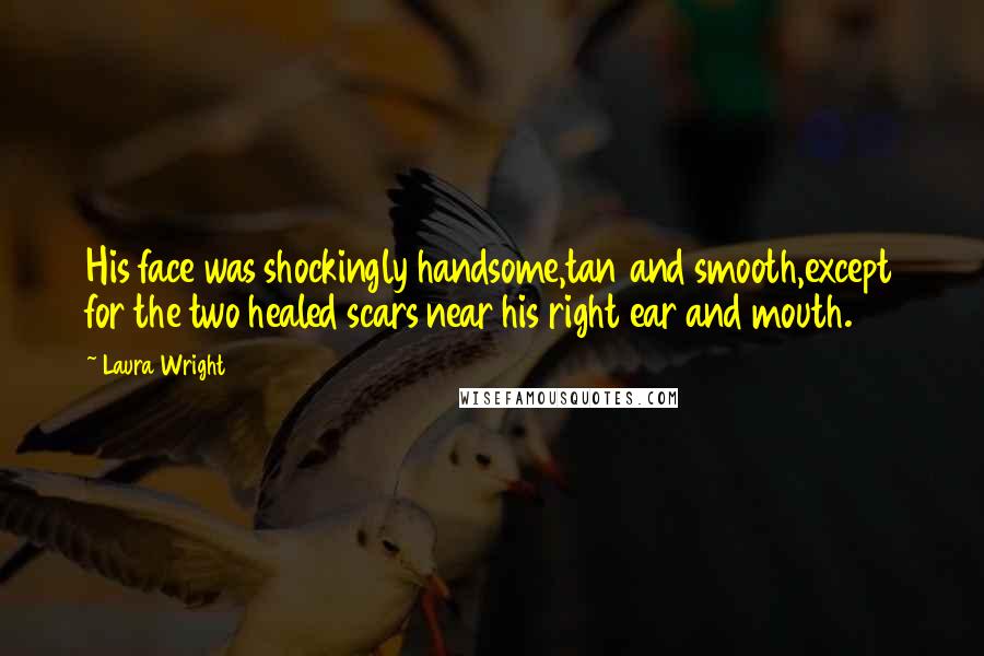 Laura Wright Quotes: His face was shockingly handsome,tan and smooth,except for the two healed scars near his right ear and mouth.