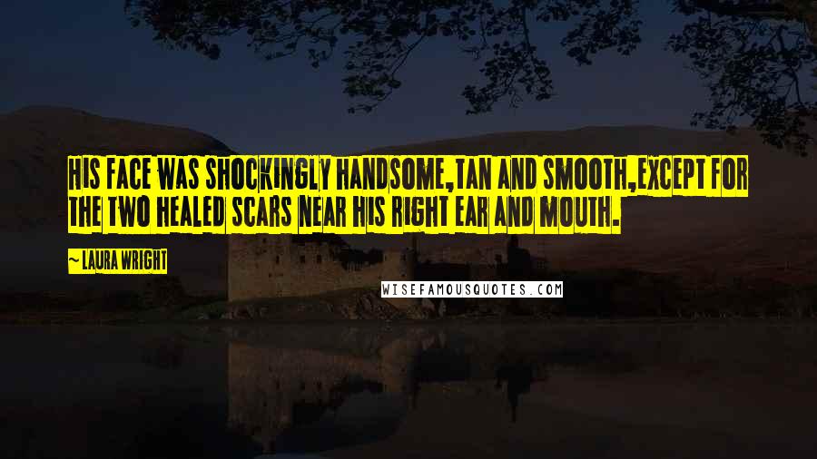 Laura Wright Quotes: His face was shockingly handsome,tan and smooth,except for the two healed scars near his right ear and mouth.