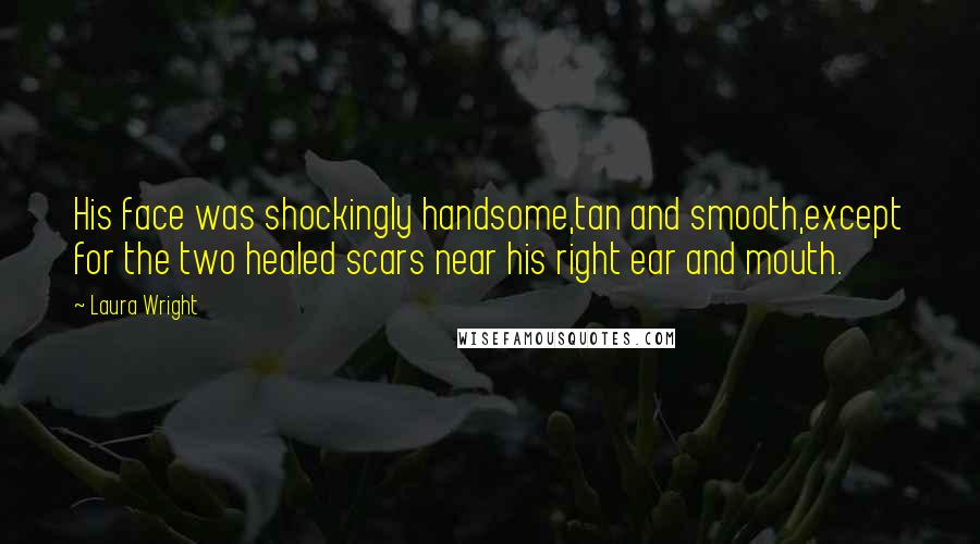 Laura Wright Quotes: His face was shockingly handsome,tan and smooth,except for the two healed scars near his right ear and mouth.