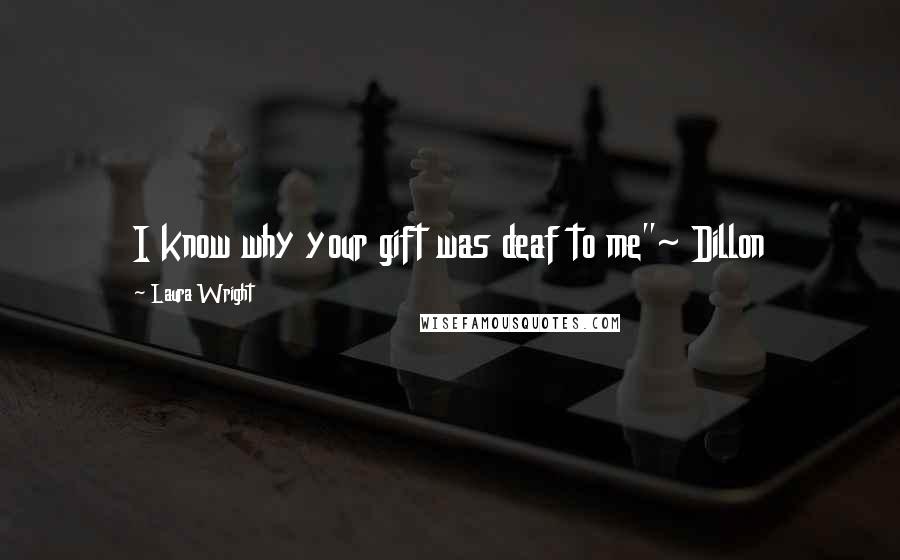 Laura Wright Quotes: I know why your gift was deaf to me"~ Dillon