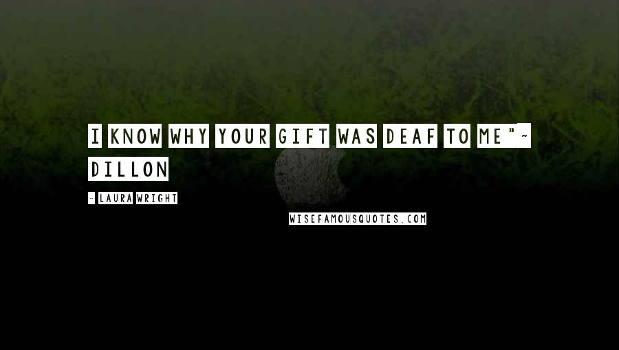 Laura Wright Quotes: I know why your gift was deaf to me"~ Dillon