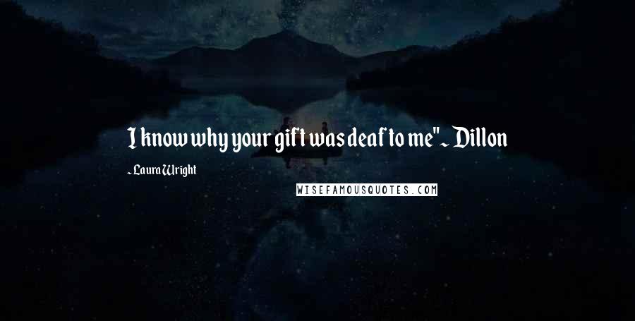 Laura Wright Quotes: I know why your gift was deaf to me"~ Dillon