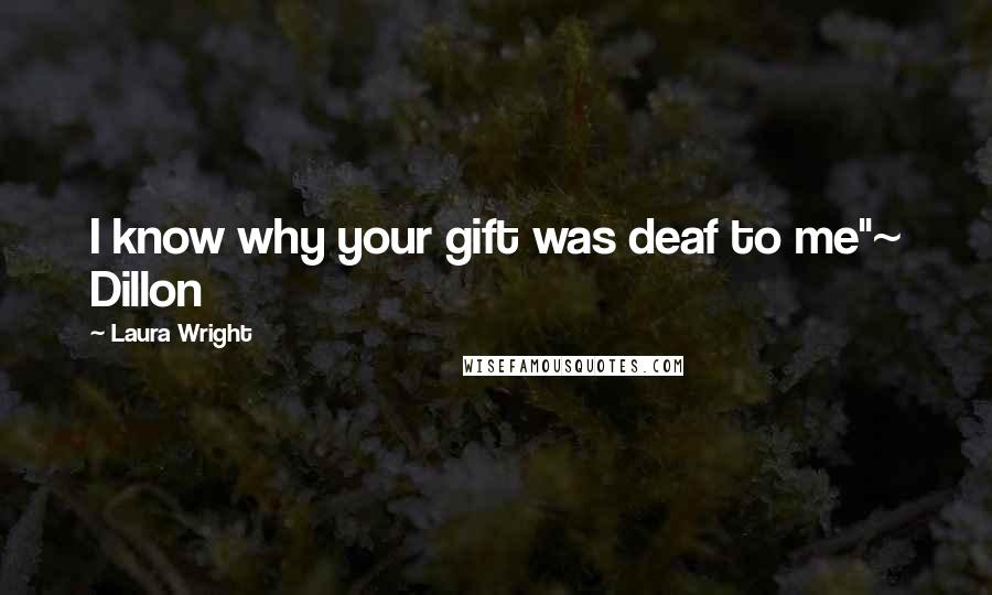 Laura Wright Quotes: I know why your gift was deaf to me"~ Dillon