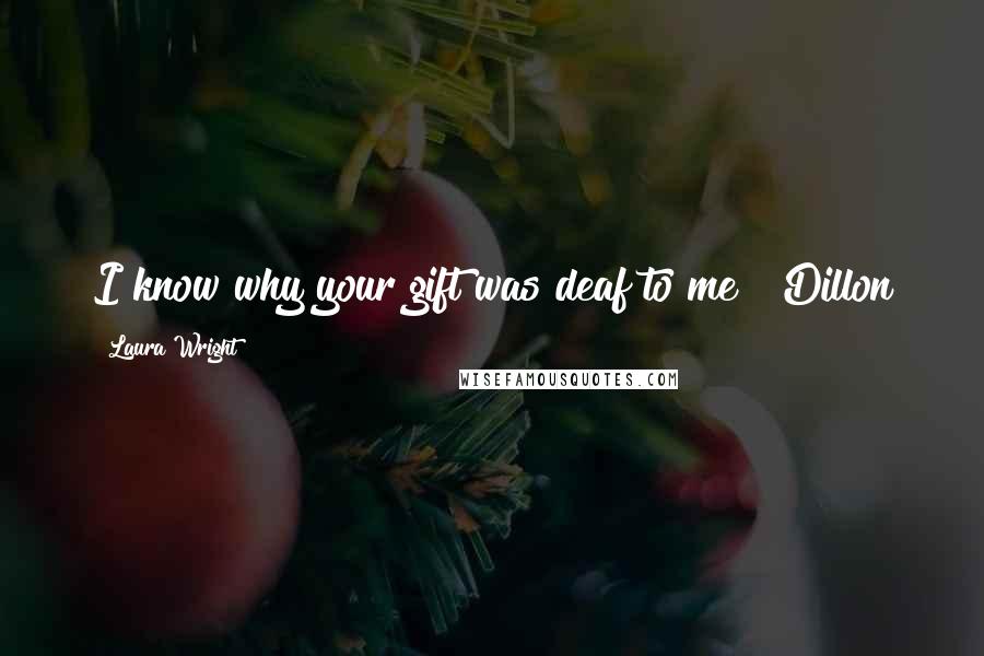 Laura Wright Quotes: I know why your gift was deaf to me"~ Dillon