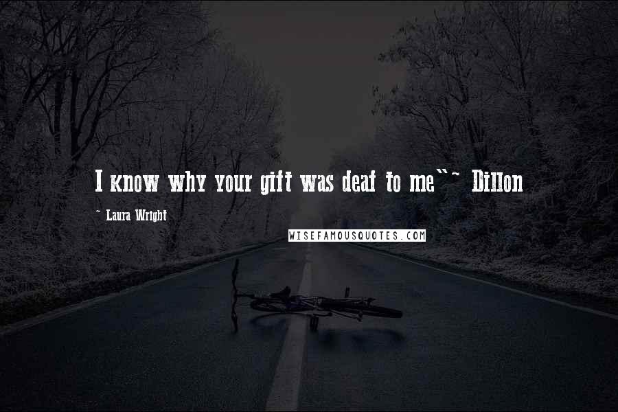 Laura Wright Quotes: I know why your gift was deaf to me"~ Dillon