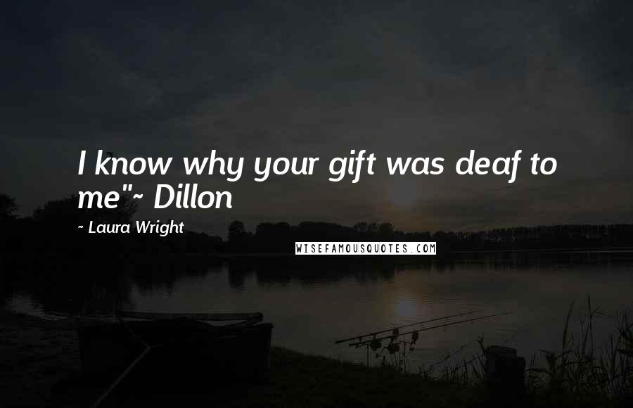 Laura Wright Quotes: I know why your gift was deaf to me"~ Dillon