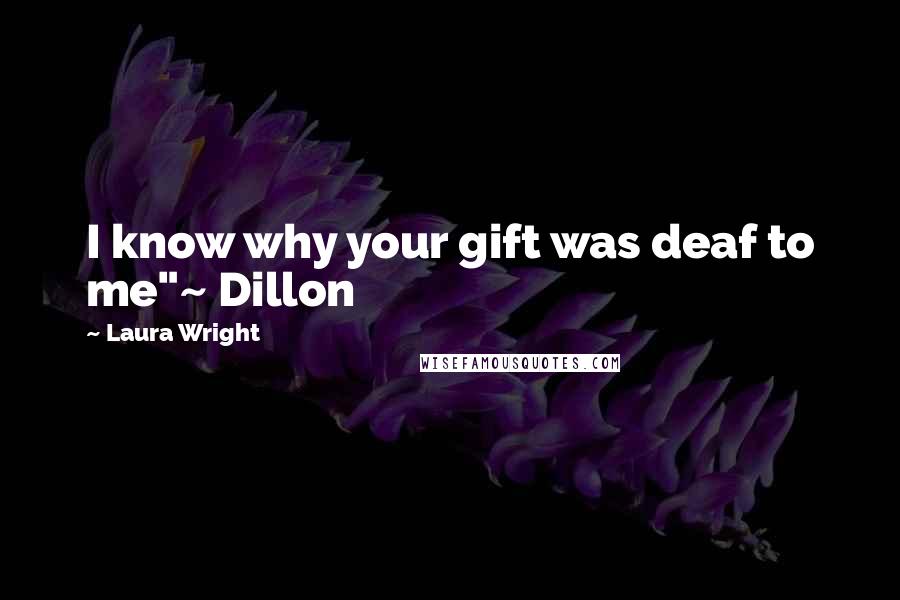 Laura Wright Quotes: I know why your gift was deaf to me"~ Dillon