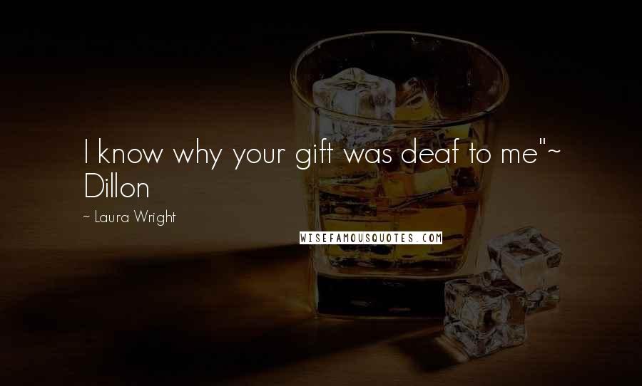 Laura Wright Quotes: I know why your gift was deaf to me"~ Dillon