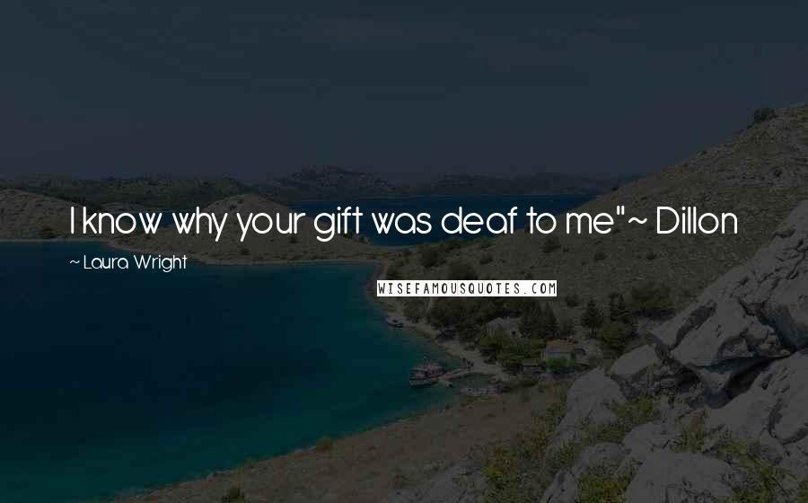Laura Wright Quotes: I know why your gift was deaf to me"~ Dillon