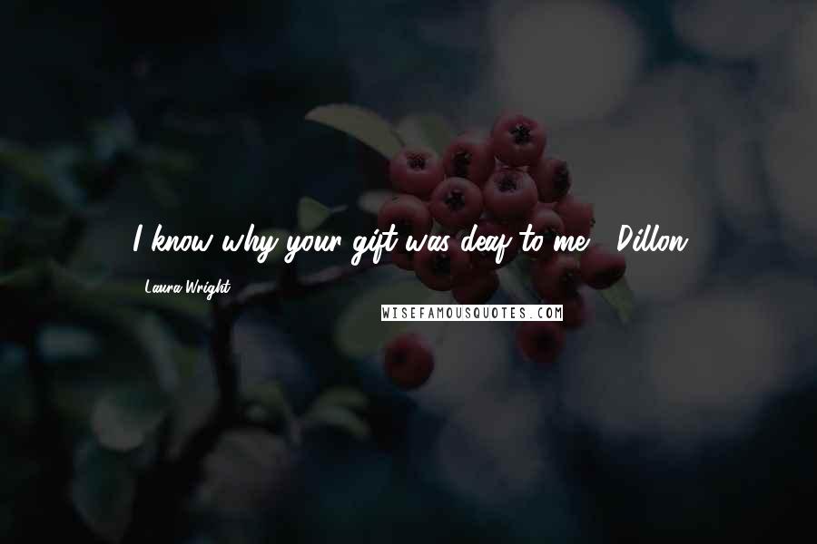 Laura Wright Quotes: I know why your gift was deaf to me"~ Dillon