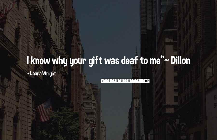Laura Wright Quotes: I know why your gift was deaf to me"~ Dillon