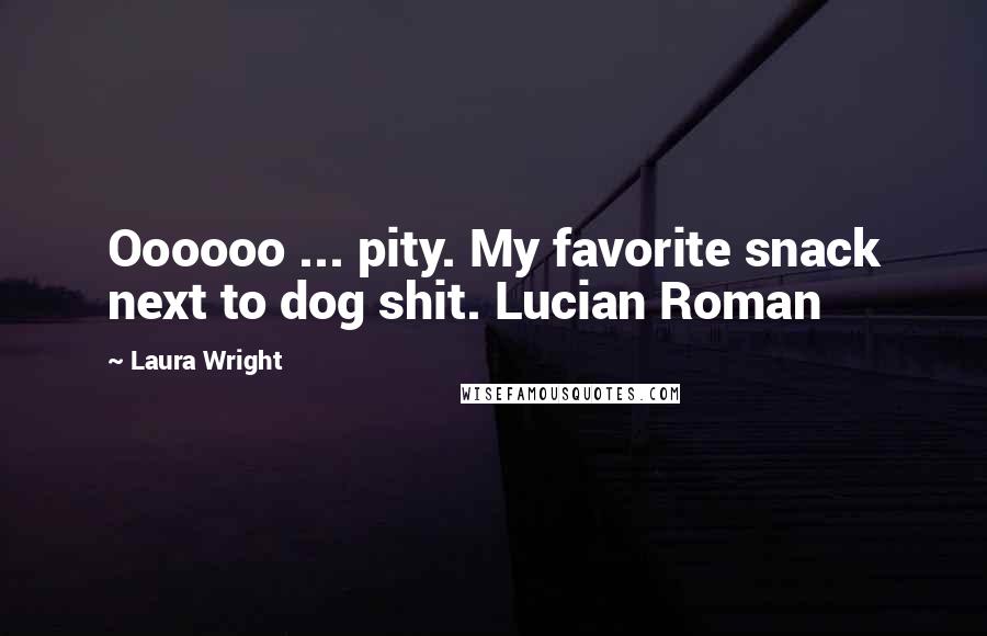 Laura Wright Quotes: Oooooo ... pity. My favorite snack next to dog shit. Lucian Roman