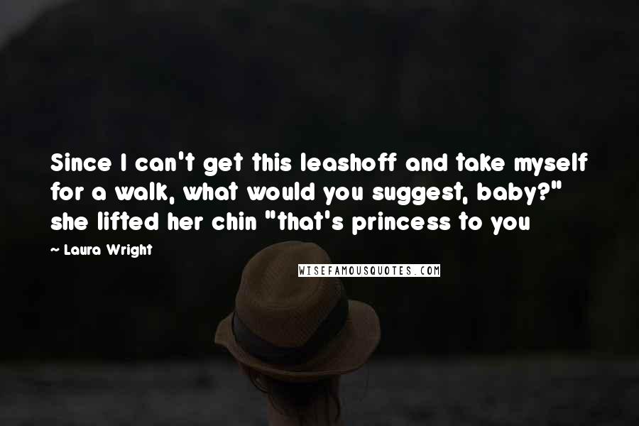 Laura Wright Quotes: Since I can't get this leashoff and take myself for a walk, what would you suggest, baby?" she lifted her chin "that's princess to you