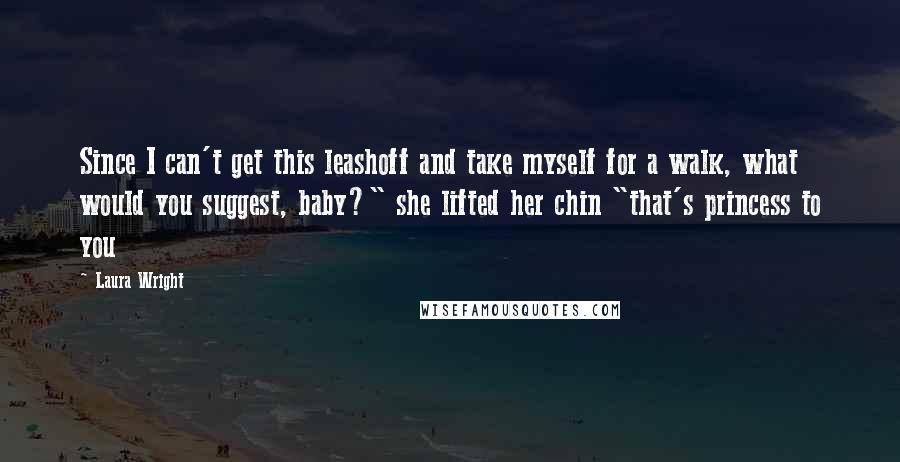 Laura Wright Quotes: Since I can't get this leashoff and take myself for a walk, what would you suggest, baby?" she lifted her chin "that's princess to you