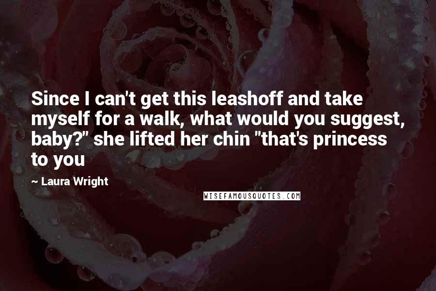 Laura Wright Quotes: Since I can't get this leashoff and take myself for a walk, what would you suggest, baby?" she lifted her chin "that's princess to you
