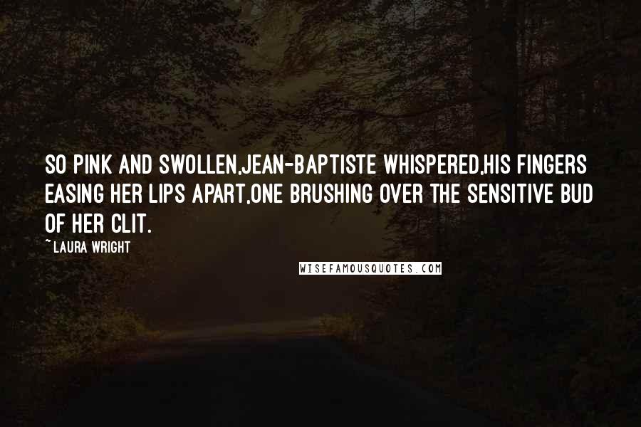 Laura Wright Quotes: So pink and swollen,Jean-Baptiste whispered,his fingers easing her lips apart,one brushing over the sensitive bud of her clit.