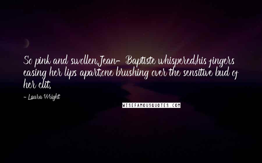 Laura Wright Quotes: So pink and swollen,Jean-Baptiste whispered,his fingers easing her lips apart,one brushing over the sensitive bud of her clit.