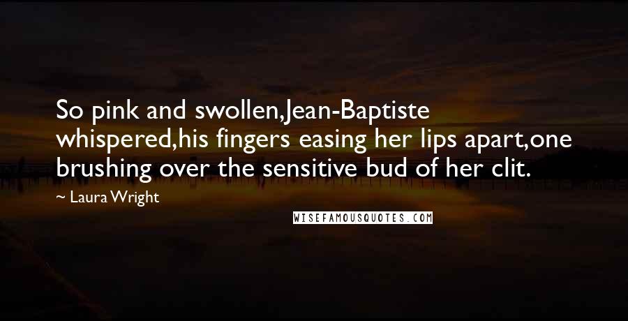 Laura Wright Quotes: So pink and swollen,Jean-Baptiste whispered,his fingers easing her lips apart,one brushing over the sensitive bud of her clit.