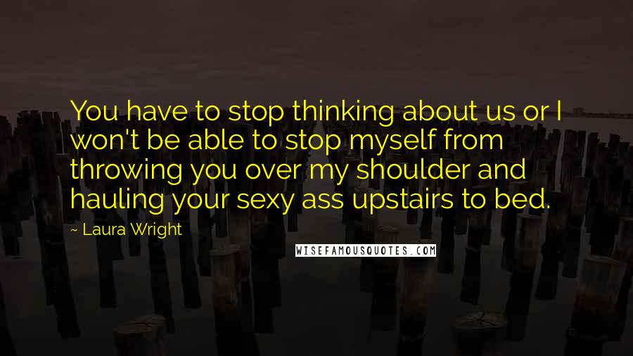 Laura Wright Quotes: You have to stop thinking about us or I won't be able to stop myself from throwing you over my shoulder and hauling your sexy ass upstairs to bed.