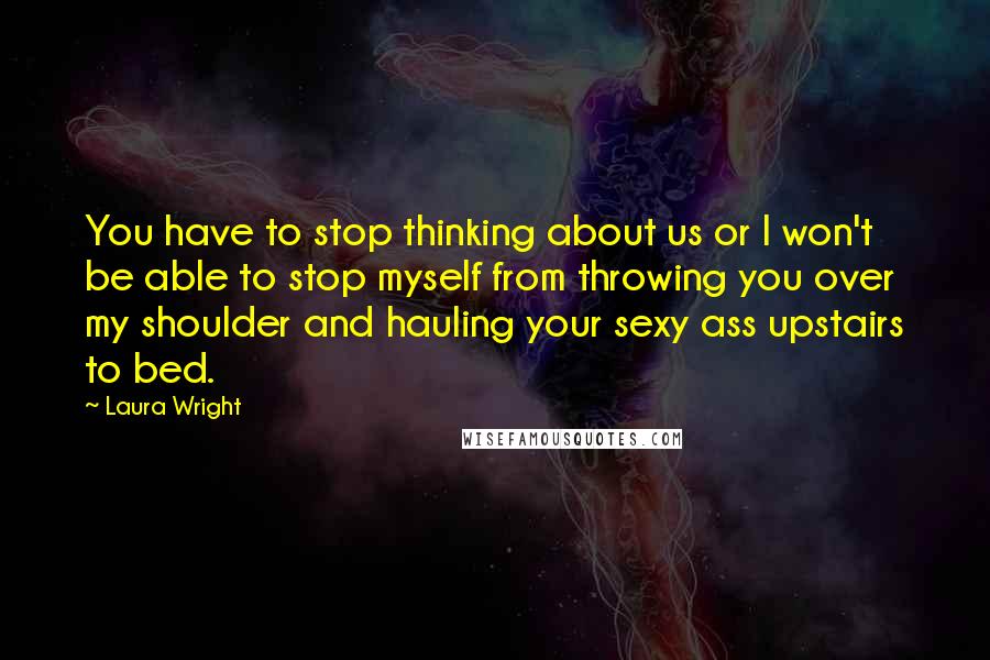 Laura Wright Quotes: You have to stop thinking about us or I won't be able to stop myself from throwing you over my shoulder and hauling your sexy ass upstairs to bed.