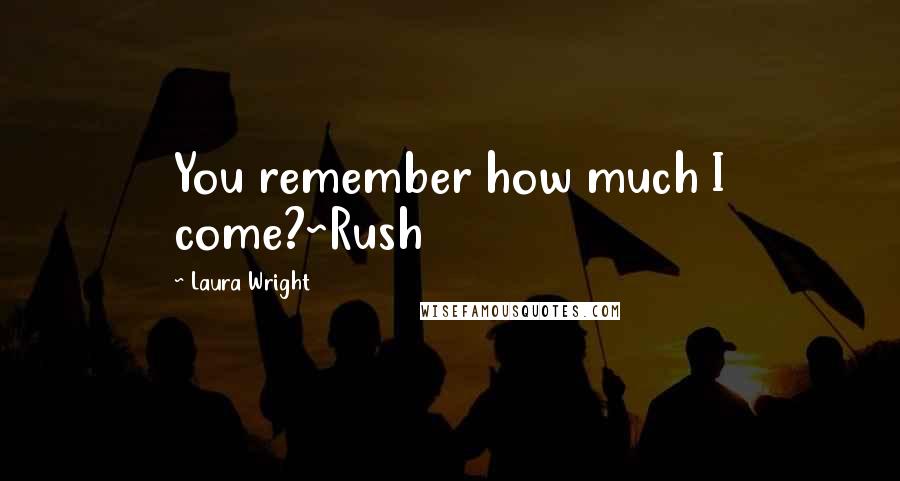 Laura Wright Quotes: You remember how much I come?~Rush