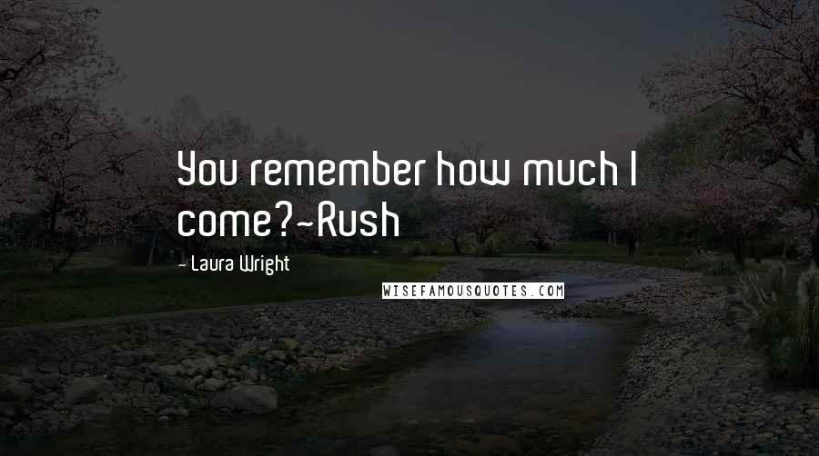 Laura Wright Quotes: You remember how much I come?~Rush