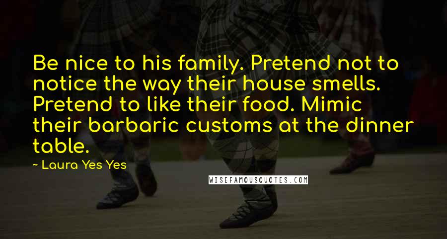 Laura Yes Yes Quotes: Be nice to his family. Pretend not to notice the way their house smells. Pretend to like their food. Mimic their barbaric customs at the dinner table.