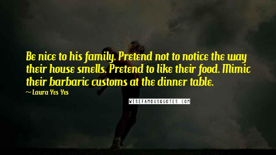 Laura Yes Yes Quotes: Be nice to his family. Pretend not to notice the way their house smells. Pretend to like their food. Mimic their barbaric customs at the dinner table.