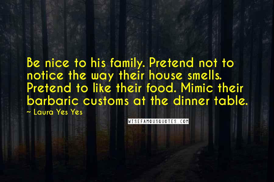 Laura Yes Yes Quotes: Be nice to his family. Pretend not to notice the way their house smells. Pretend to like their food. Mimic their barbaric customs at the dinner table.