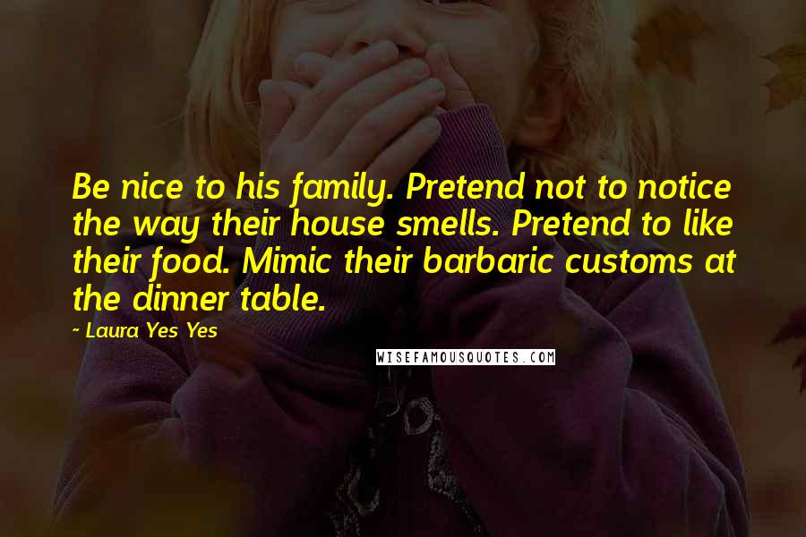 Laura Yes Yes Quotes: Be nice to his family. Pretend not to notice the way their house smells. Pretend to like their food. Mimic their barbaric customs at the dinner table.