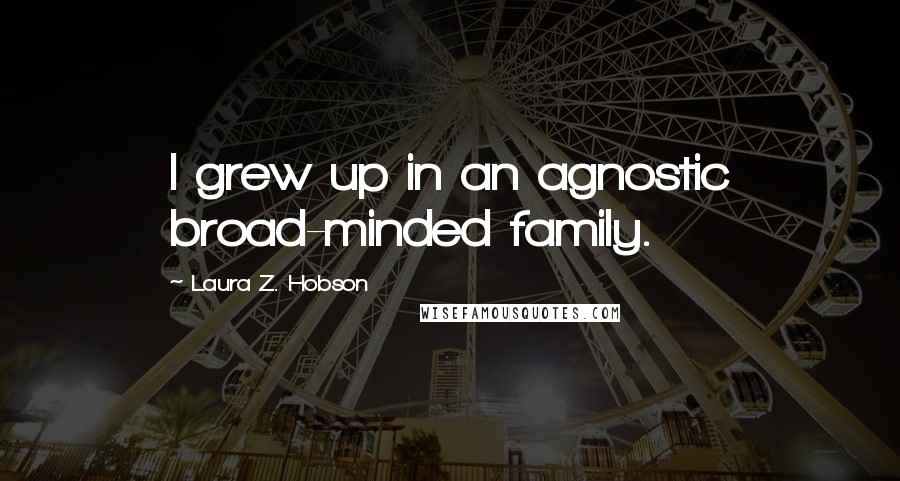 Laura Z. Hobson Quotes: I grew up in an agnostic broad-minded family.