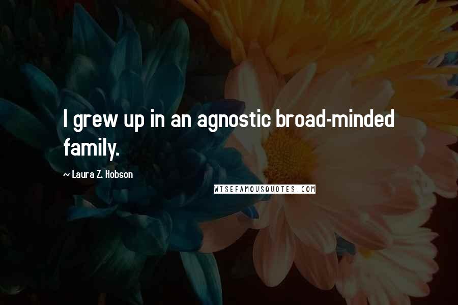 Laura Z. Hobson Quotes: I grew up in an agnostic broad-minded family.