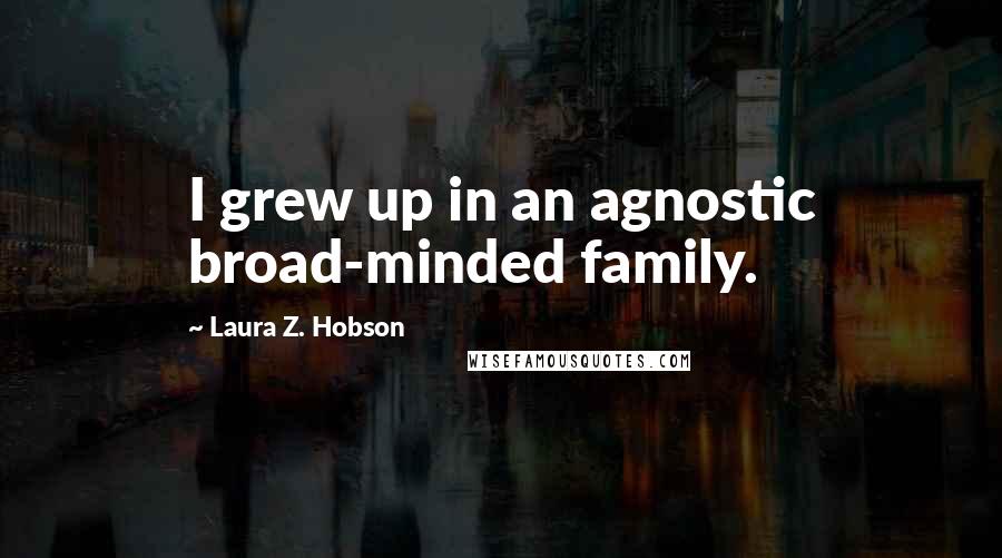 Laura Z. Hobson Quotes: I grew up in an agnostic broad-minded family.